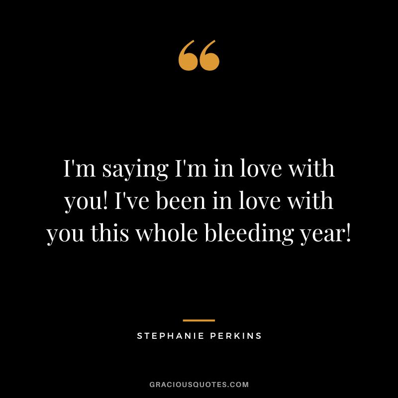 I'm saying I'm in love with you! I've been in love with you this whole bleeding year!