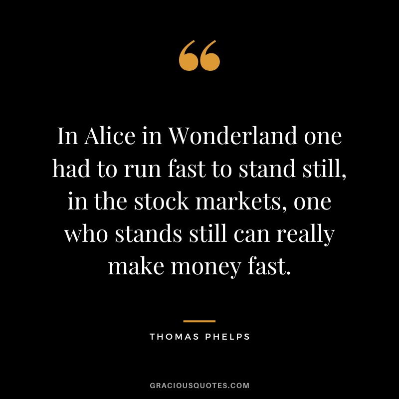 In Alice in Wonderland one had to run fast to stand still, in the stock markets, one who stands still can really make money fast.