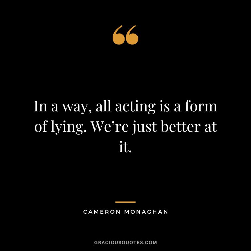 In a way, all acting is a form of lying. We’re just better at it.