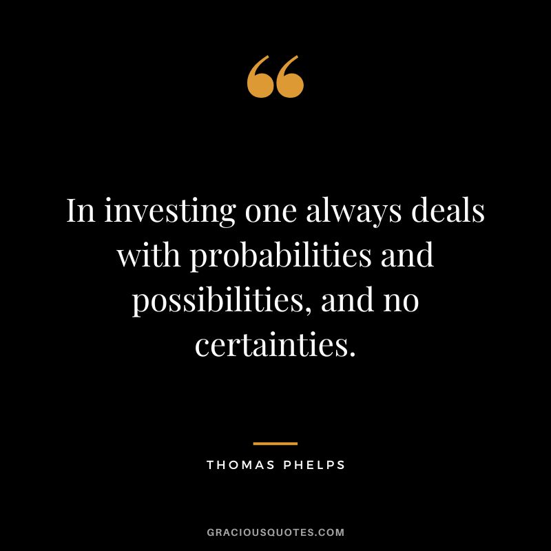 In investing one always deals with probabilities and possibilities, and no certainties.