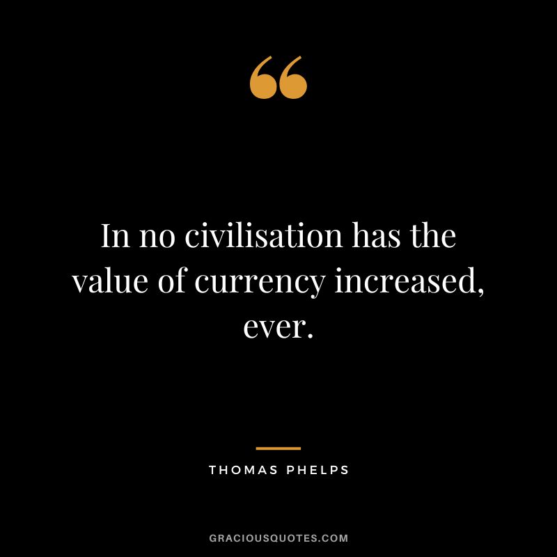In no civilisation has the value of currency increased, ever.