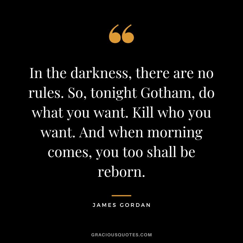 In the darkness, there are no rules. So, tonight Gotham, do what you want. Kill who you want. And when morning comes, you too shall be reborn.