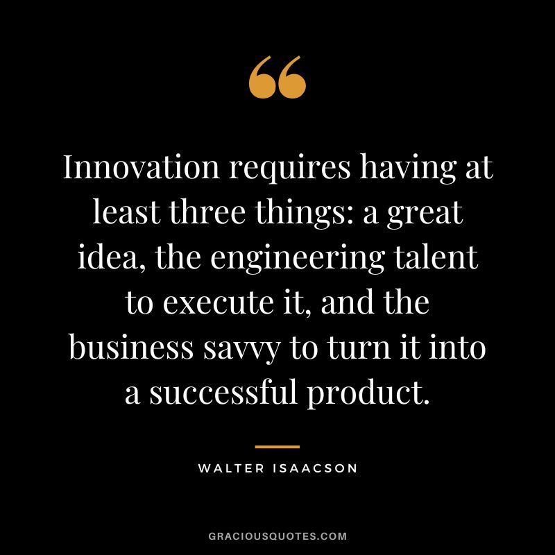 Innovation requires having at least three things a great idea, the engineering talent to execute it, and the business savvy to turn it into a successful product.