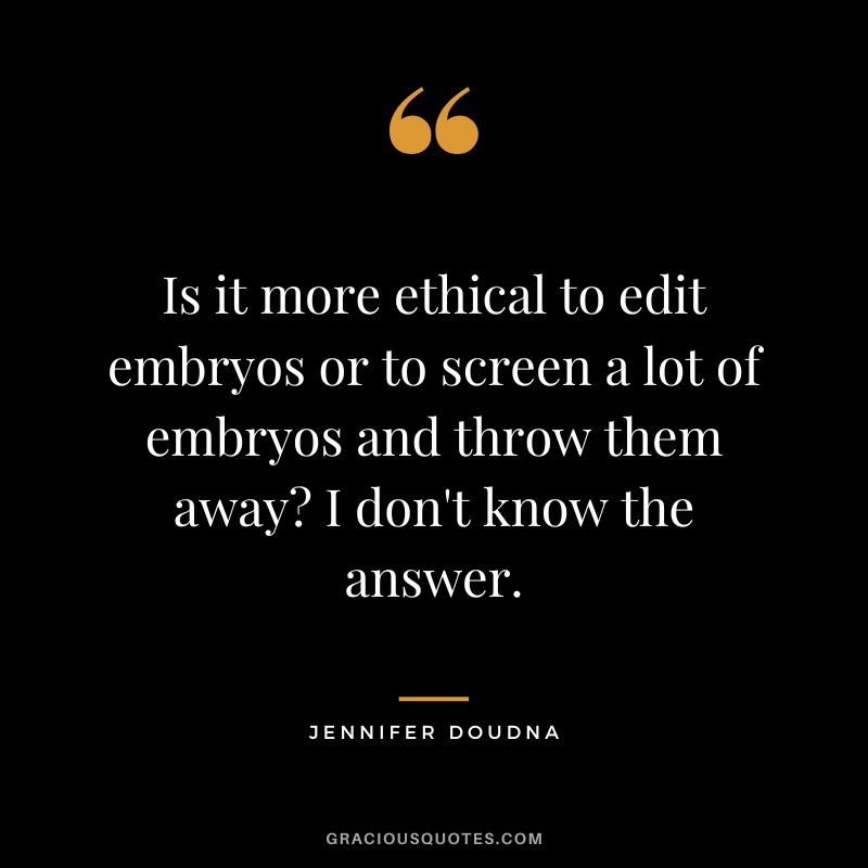 Is it more ethical to edit embryos or to screen a lot of embryos and throw them away I don't know the answer.