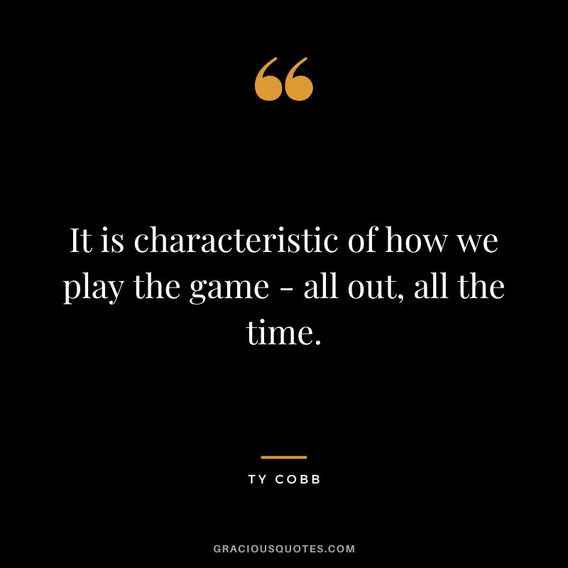 It is characteristic of how we play the game - all out, all the time.