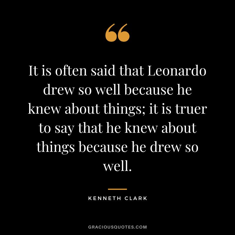 It is often said that Leonardo drew so well because he knew about things; it is truer to say that he knew about things because he drew so well.