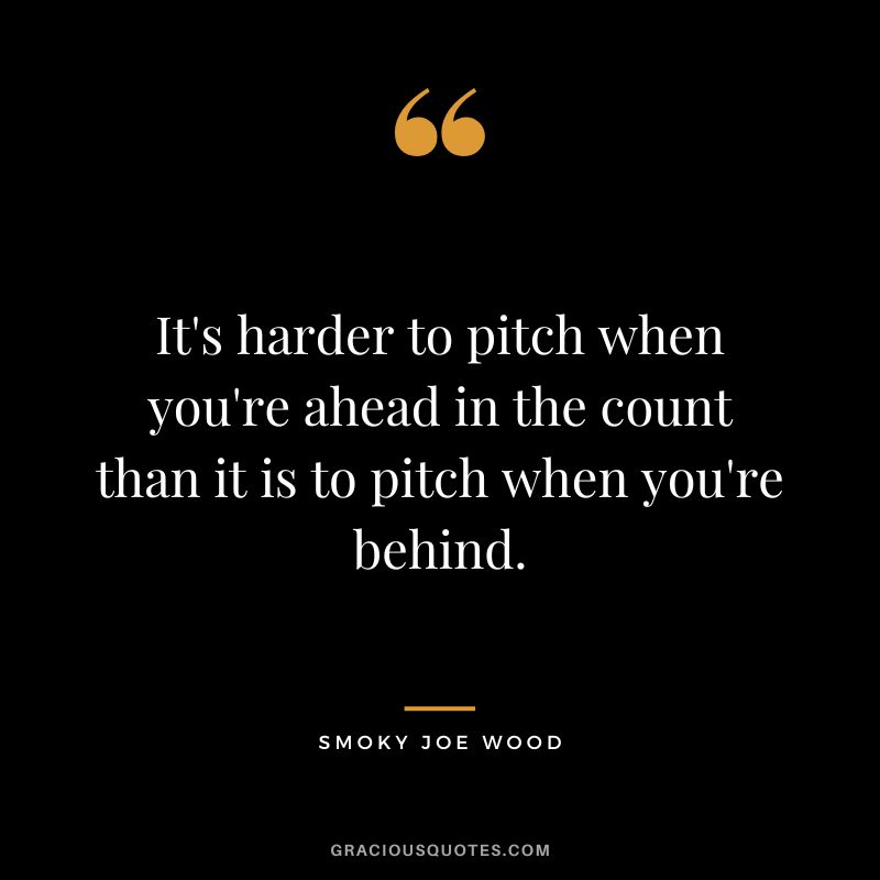 It's harder to pitch when you're ahead in the count than it is to pitch when you're behind.