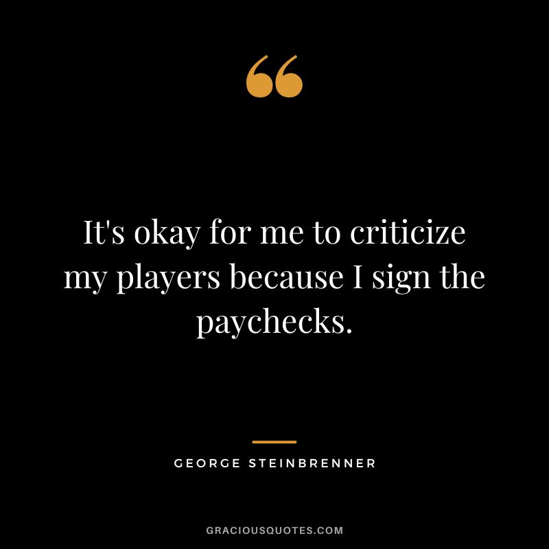 It's okay for me to criticize my players because I sign the paychecks.