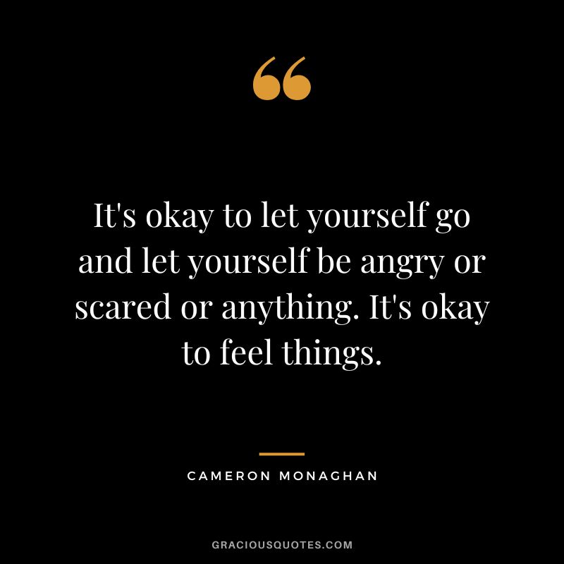 It's okay to let yourself go and let yourself be angry or scared or anything. It's okay to feel things.