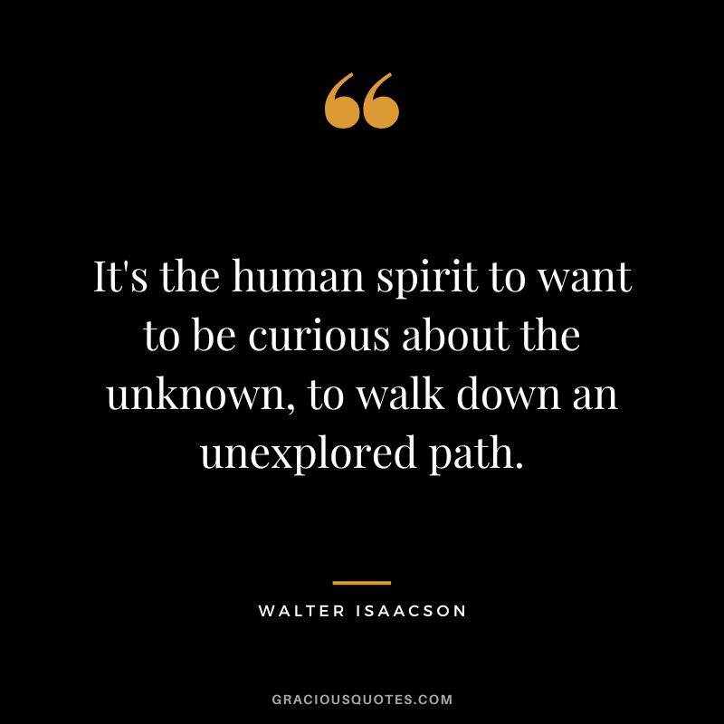 It's the human spirit to want to be curious about the unknown, to walk down an unexplored path.