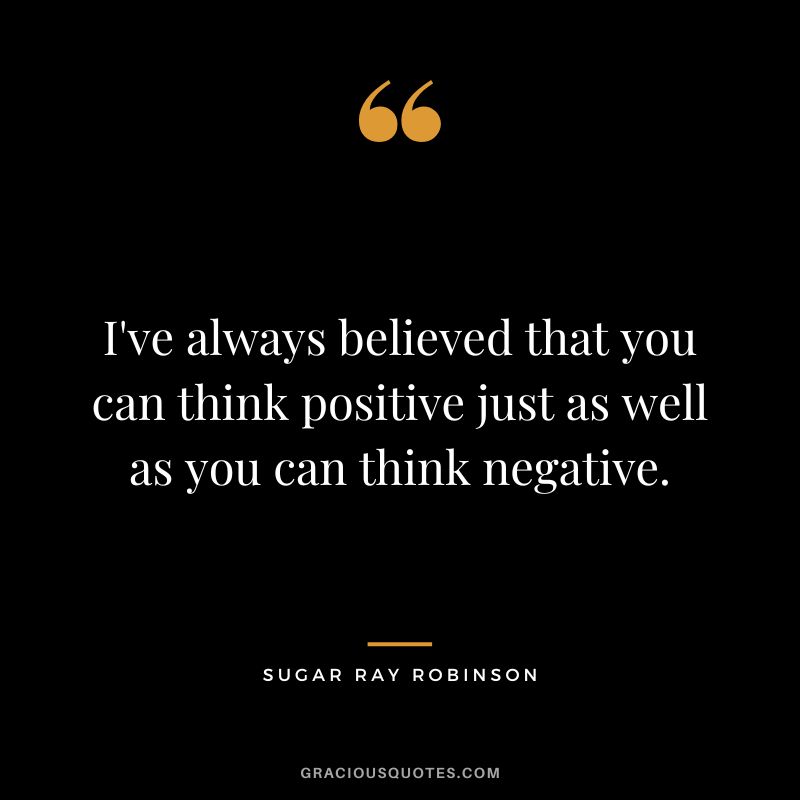 I've always believed that you can think positive just as well as you can think negative.