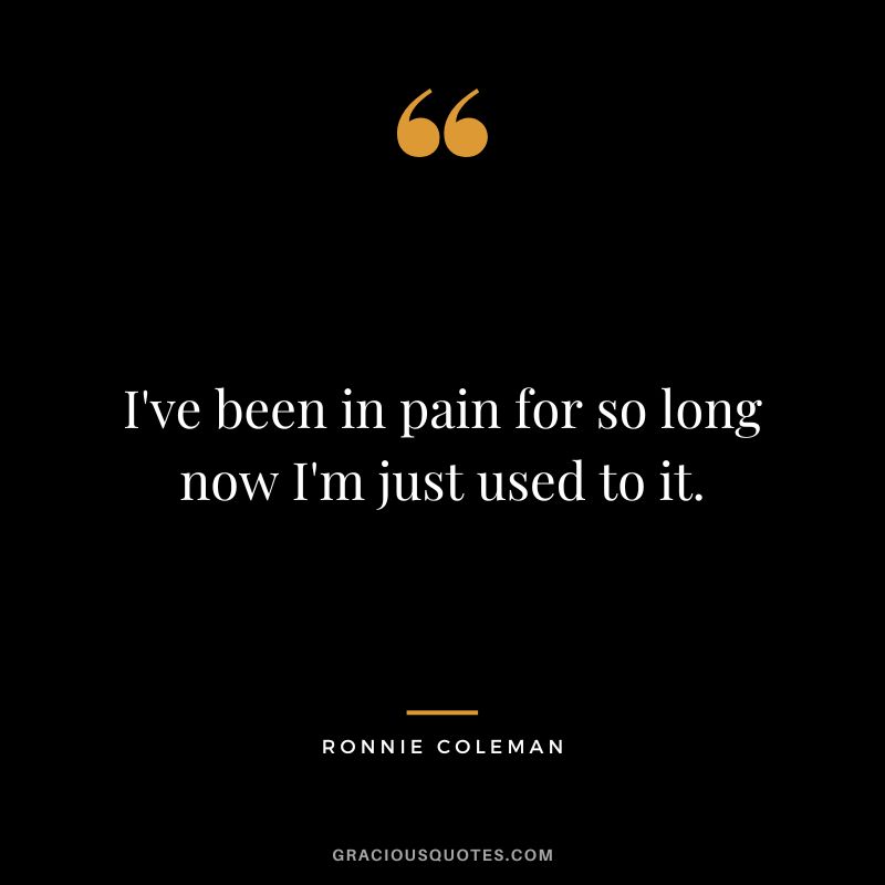 I've been in pain for so long now I'm just used to it.