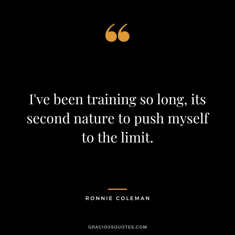 I've been training so long, its second nature to push myself to the limit.