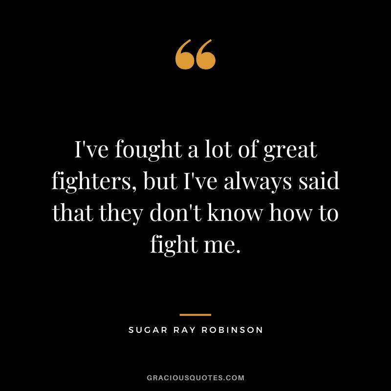 I've fought a lot of great fighters, but I've always said that they don't know how to fight me.