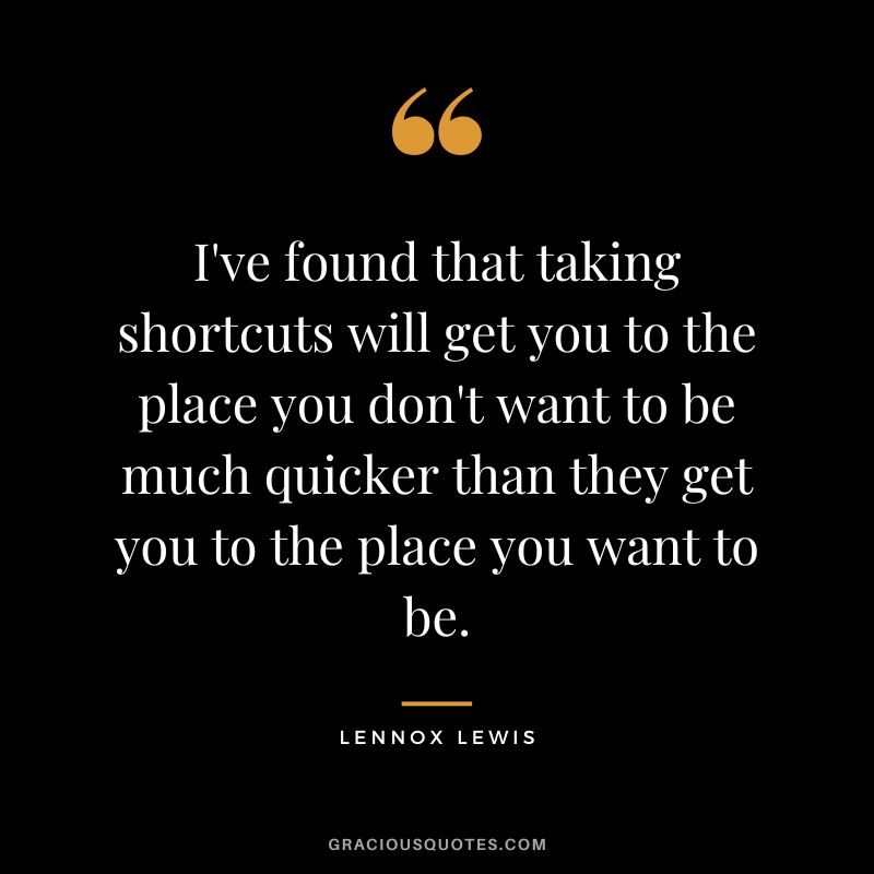 I've found that taking shortcuts will get you to the place you don't want to be much quicker than they get you to the place you want to be.