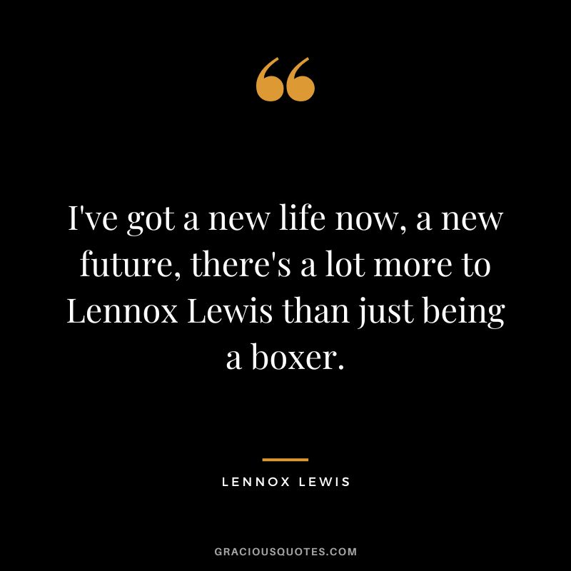 I've got a new life now, a new future, there's a lot more to Lennox Lewis than just being a boxer.