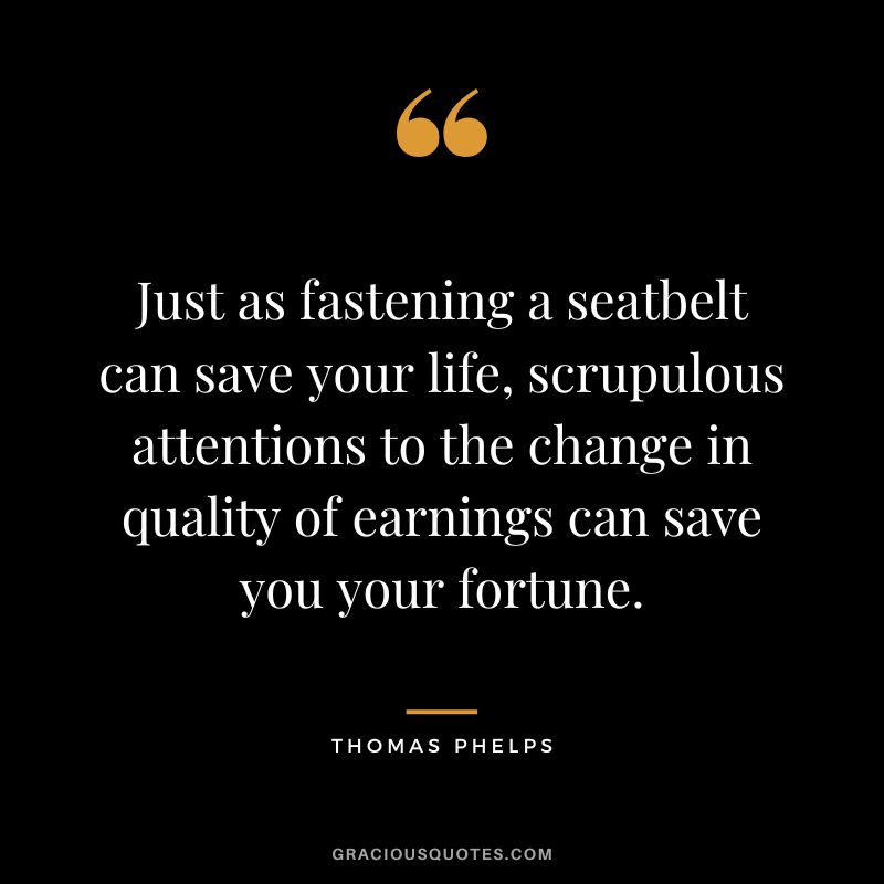 Just as fastening a seatbelt can save your life, scrupulous attentions to the change in quality of earnings can save you your fortune.