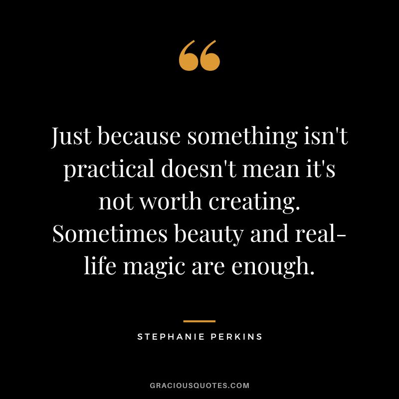 Just because something isn't practical doesn't mean it's not worth creating. Sometimes beauty and real-life magic are enough.