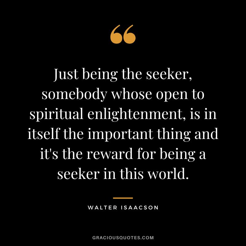 Just being the seeker, somebody whose open to spiritual enlightenment, is in itself the important thing and it's the reward for being a seeker in this world.