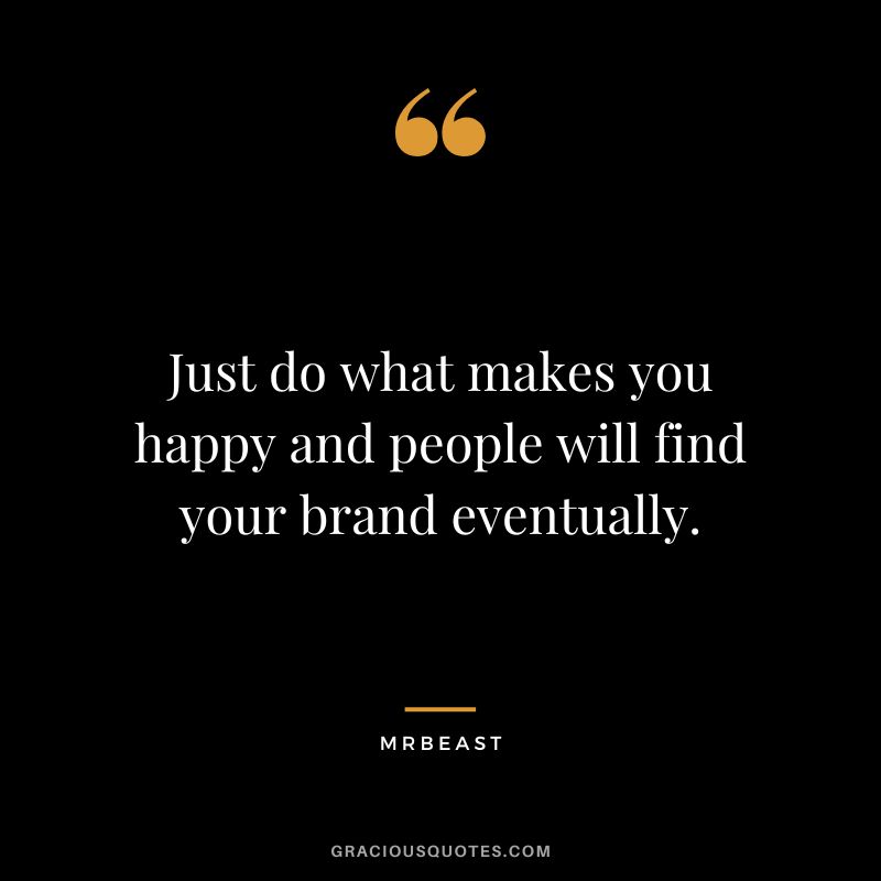 Just do what makes you happy and people will find your brand eventually.