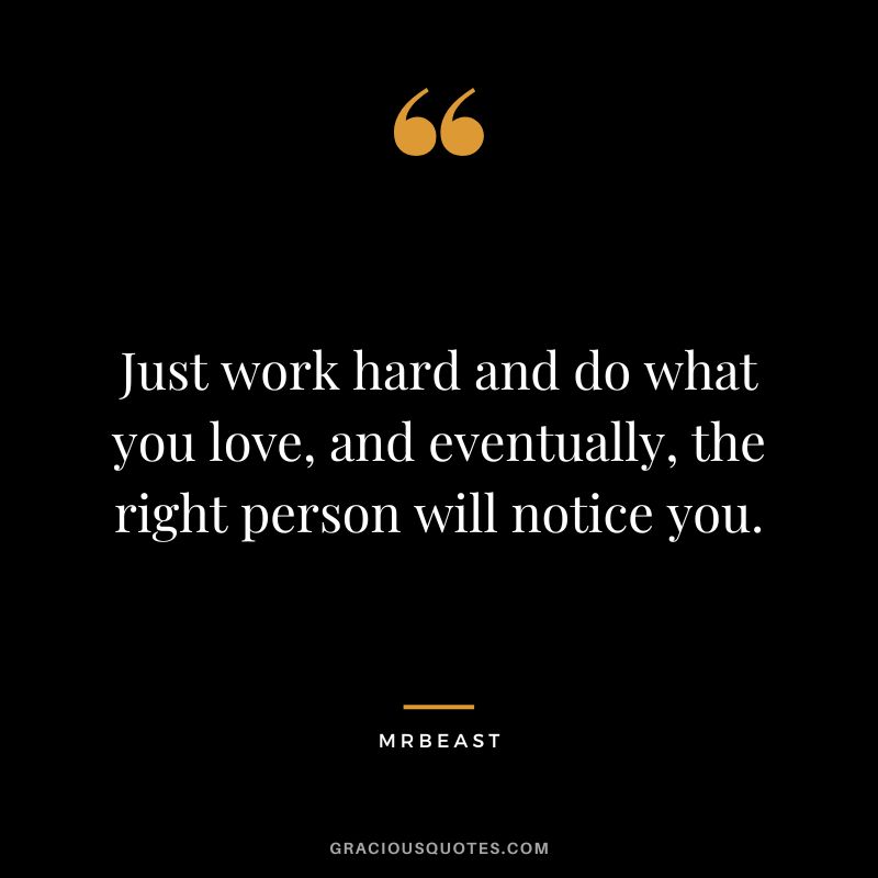 Just work hard and do what you love, and eventually, the right person will notice you.
