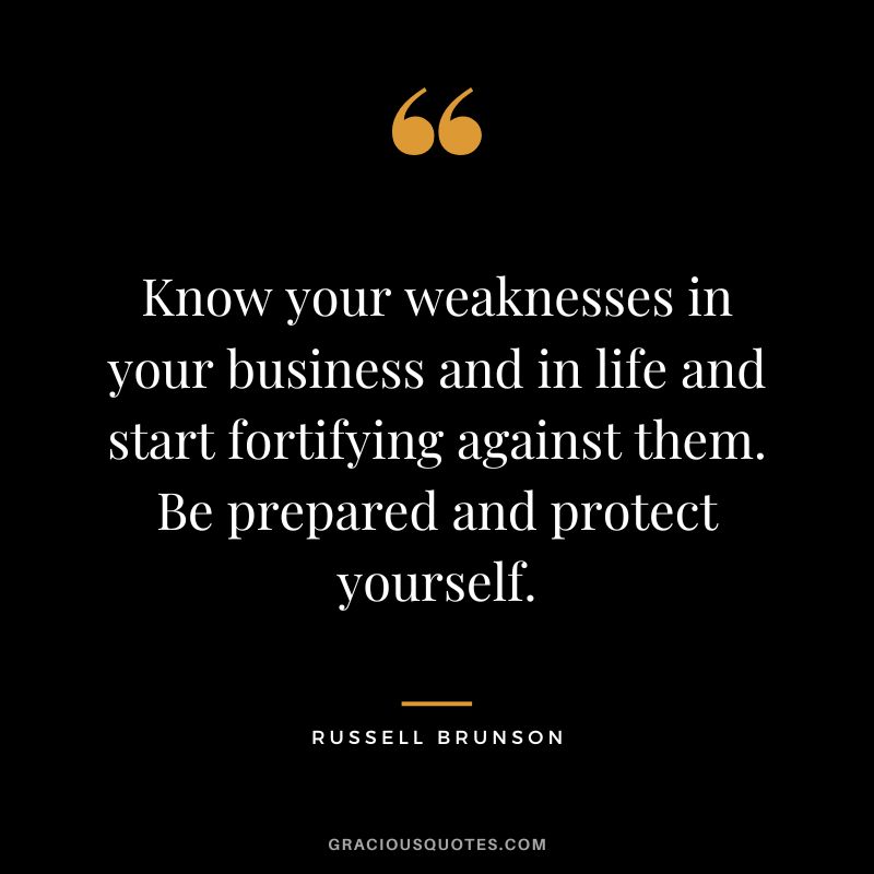 Know your weaknesses in your business and in life and start fortifying against them. Be prepared and protect yourself.