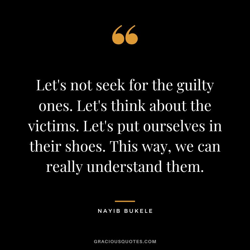 Let's not seek for the guilty ones. Let's think about the victims. Let's put ourselves in their shoes. This way, we can really understand them.