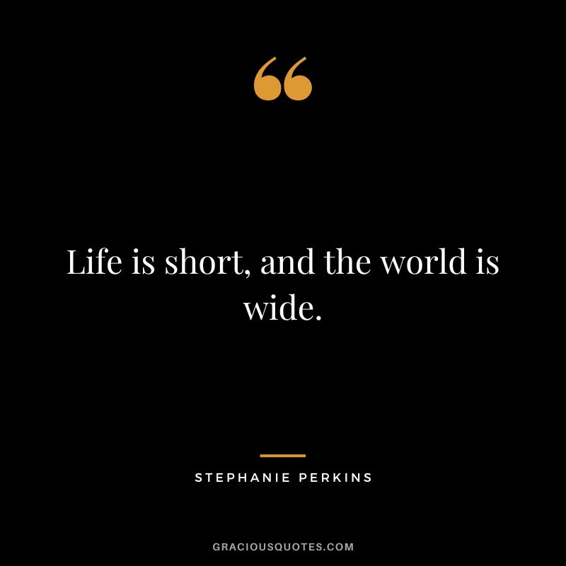 Life is short, and the world is wide.