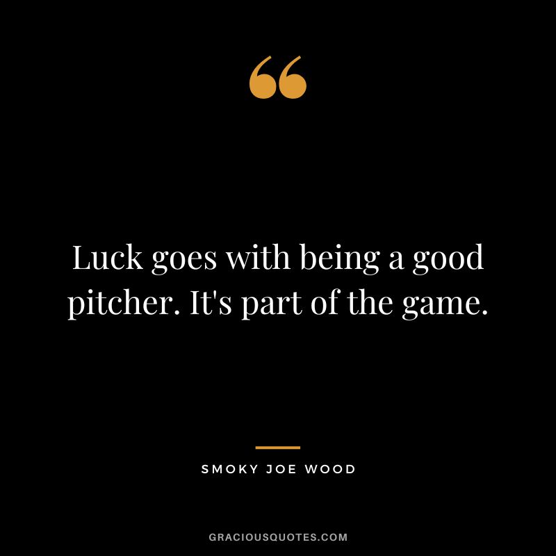Luck goes with being a good pitcher. It's part of the game.