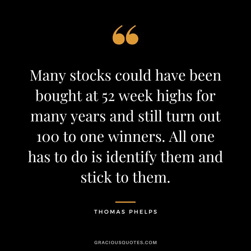 Many stocks could have been bought at 52 week highs for many years and still turn out 100 to one winners. All one has to do is identify them and stick to them.