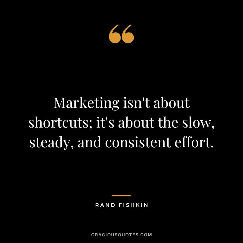 Marketing isn't about shortcuts; it's about the slow, steady, and consistent effort.
