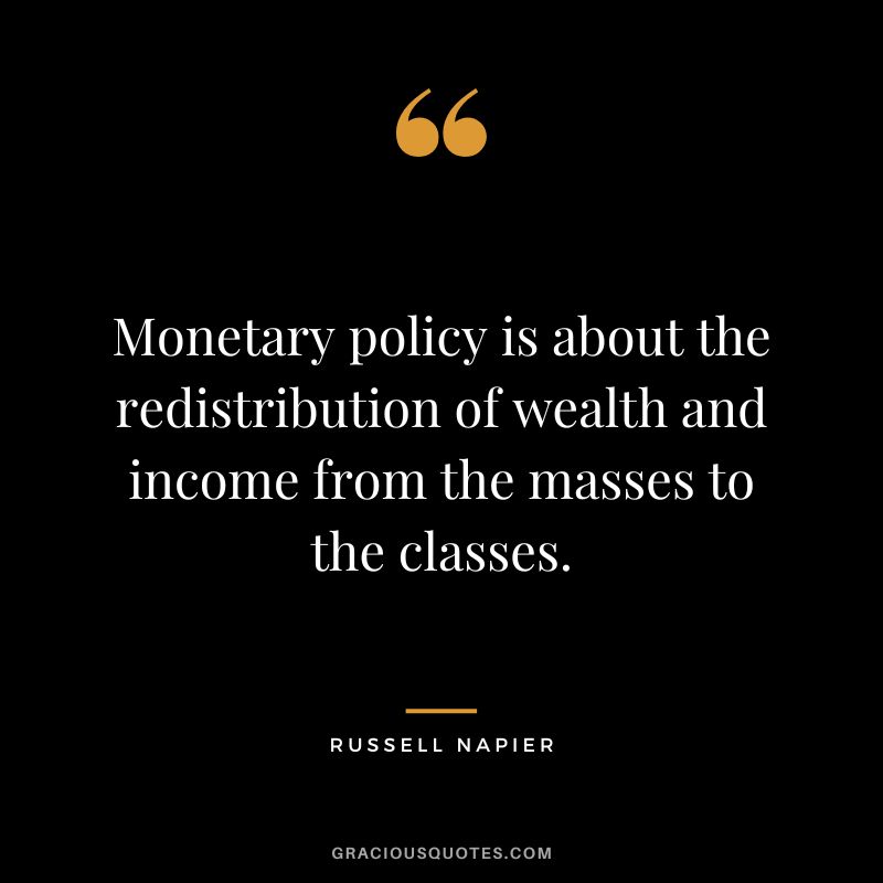 Monetary policy is about the redistribution of wealth and income from the masses to the classes.