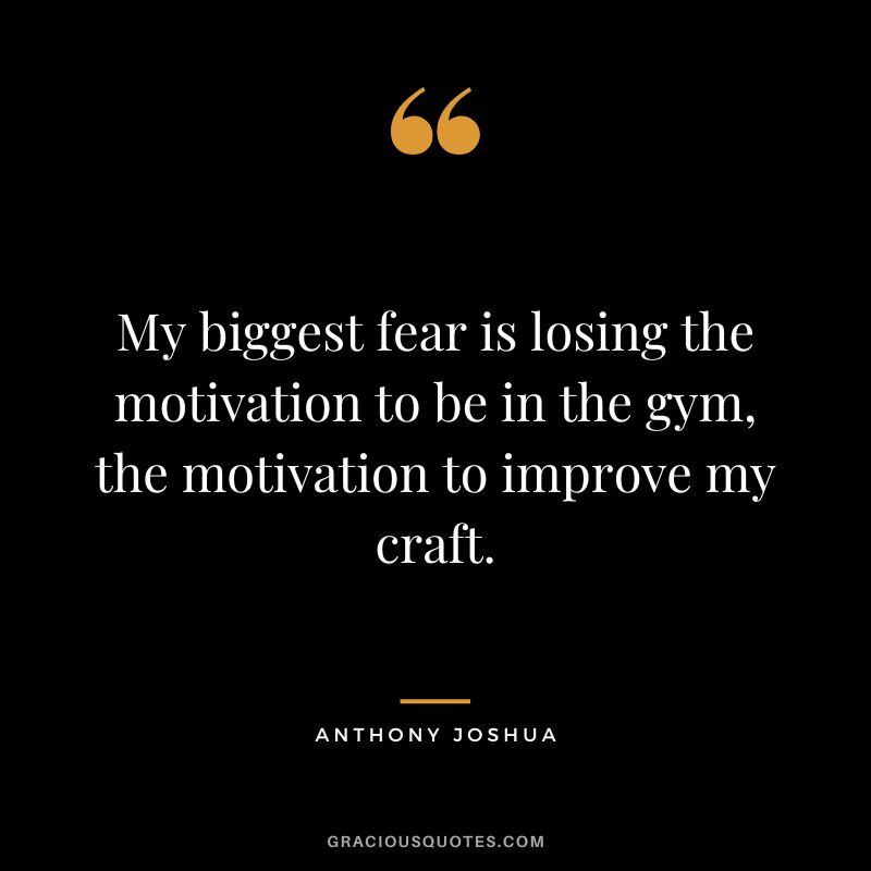 My biggest fear is losing the motivation to be in the gym, the motivation to improve my craft.