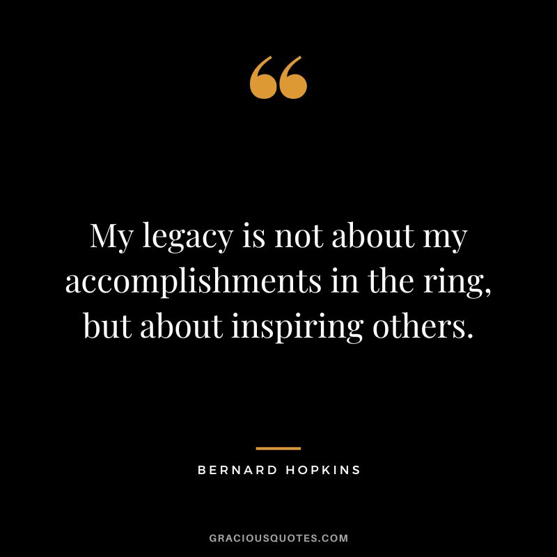 My legacy is not about my accomplishments in the ring, but about inspiring others.