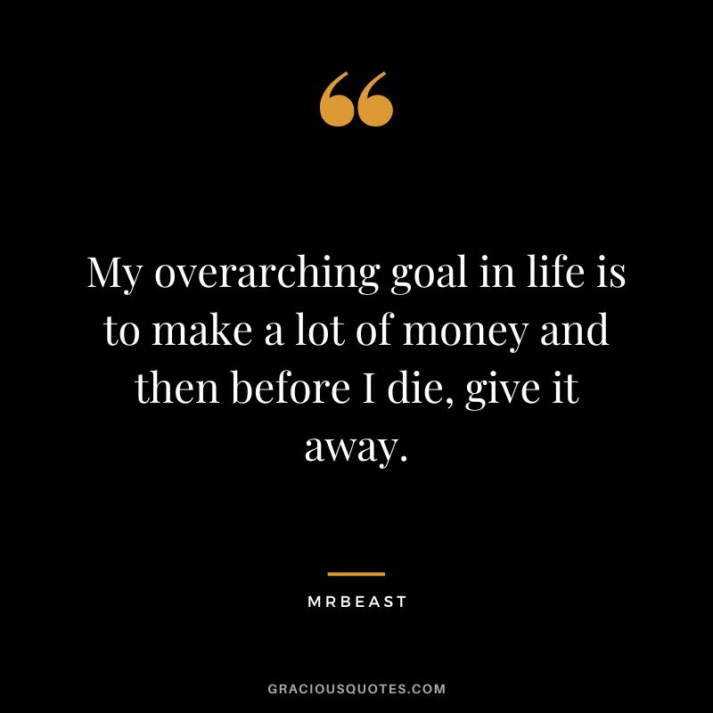 My overarching goal in life is to make a lot of money and then before I die, give it away.