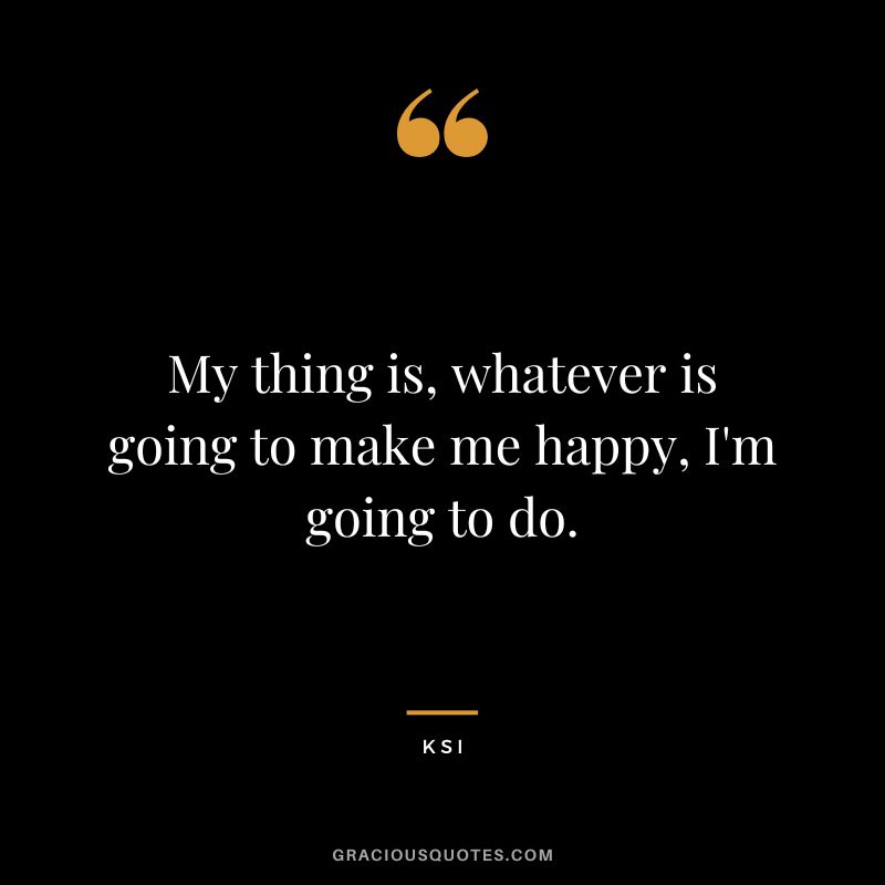 My thing is, whatever is going to make me happy, I'm going to do.
