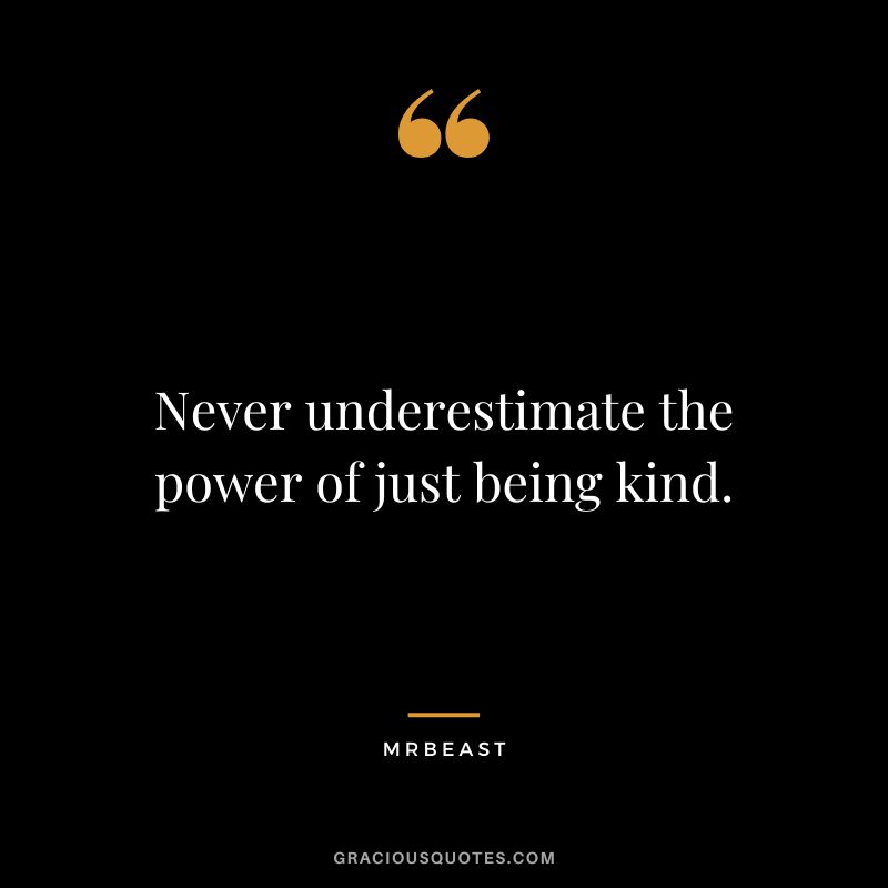 Never underestimate the power of just being kind.
