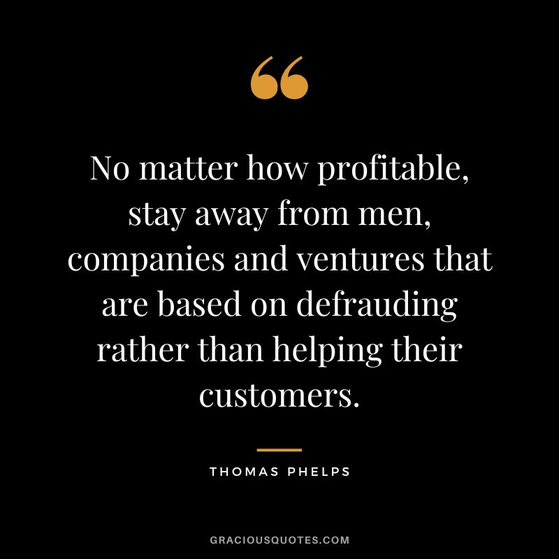 No matter how profitable, stay away from men, companies and ventures that are based on defrauding rather than helping their customers.