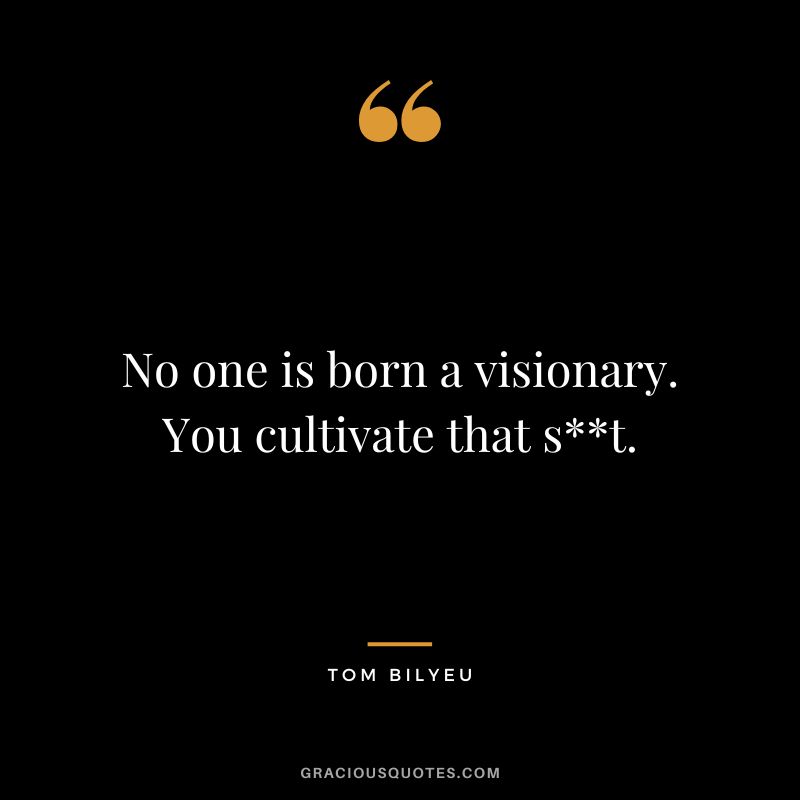 No one is born a visionary. You cultivate that st.