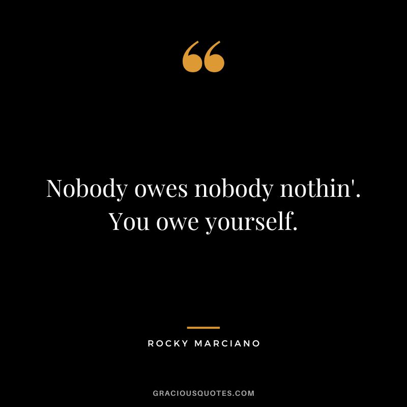 Nobody owes nobody nothin'. You owe yourself.