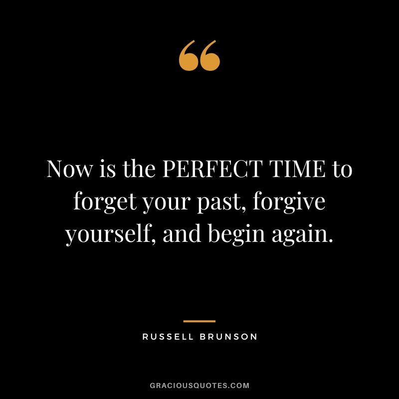 Now is the PERFECT TIME to forget your past, forgive yourself, and begin again.