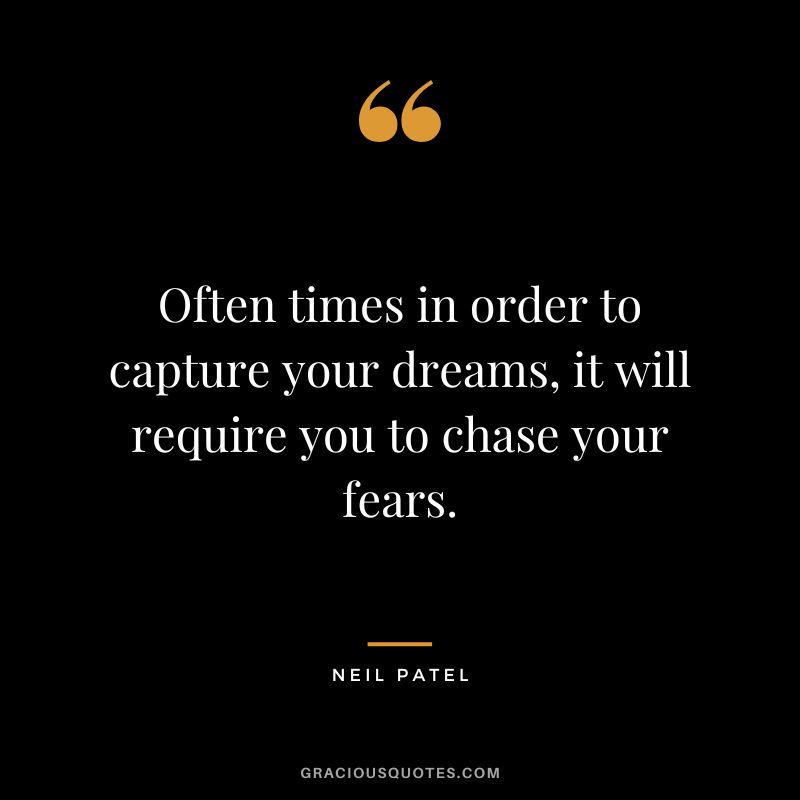 Often times in order to capture your dreams, it will require you to chase your fears.