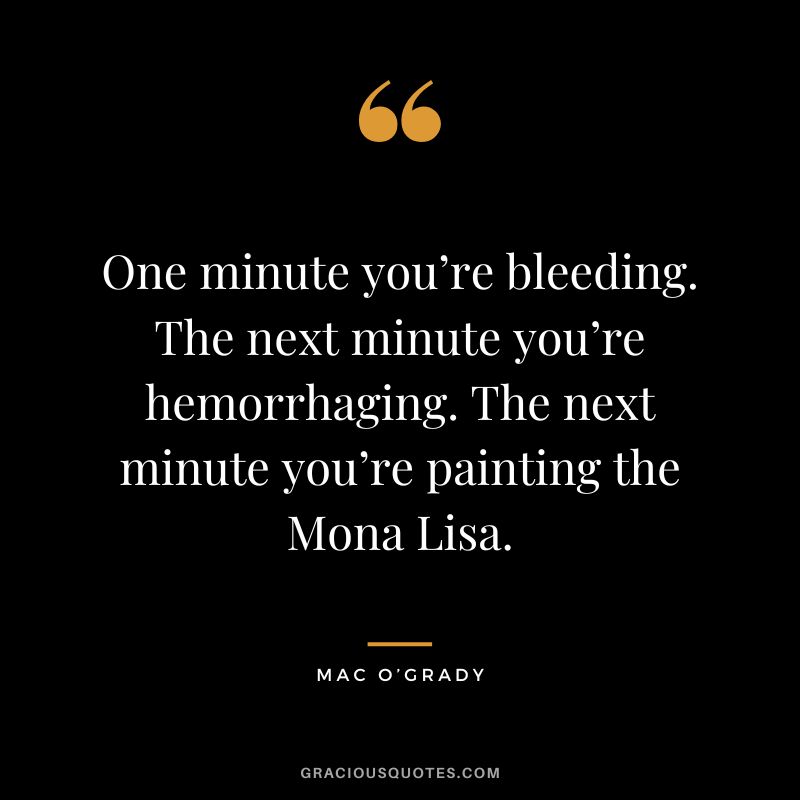 One minute you’re bleeding. The next minute you’re hemorrhaging. The next minute you’re painting the Mona Lisa. -Mac O’Grady