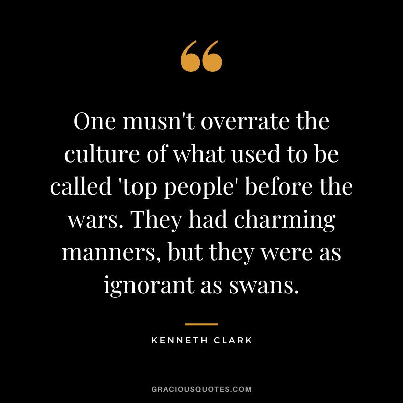 One musn't overrate the culture of what used to be called 'top people' before the wars. They had charming manners, but they were as ignorant as swans.