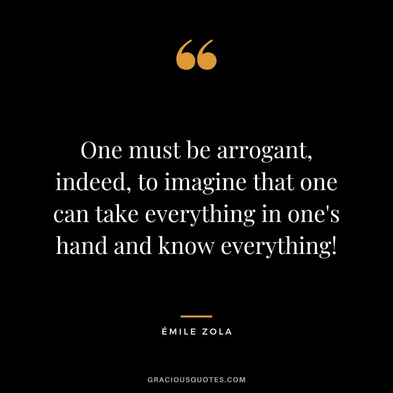 One must be arrogant, indeed, to imagine that one can take everything in one's hand and know everything!