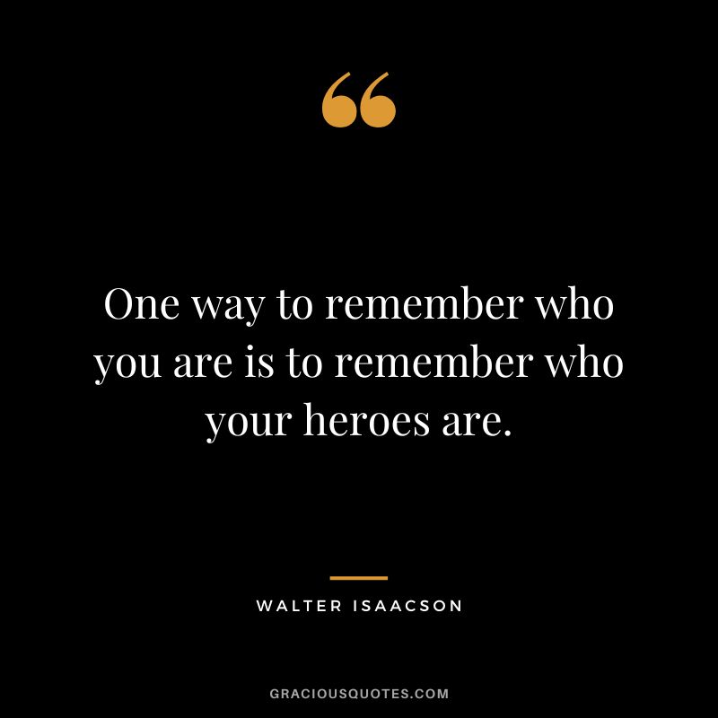 One way to remember who you are is to remember who your heroes are.