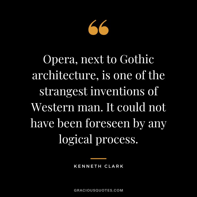 Opera, next to Gothic architecture, is one of the strangest inventions of Western man. It could not have been foreseen by any logical process.
