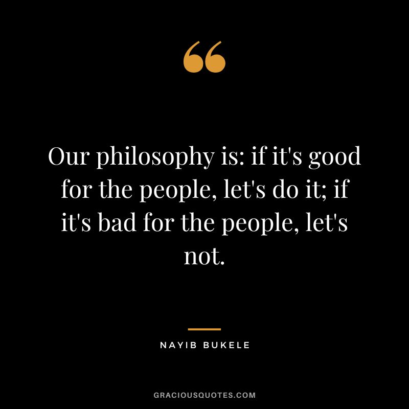 Our philosophy is if it's good for the people, let's do it; if it's bad for the people, let's not.