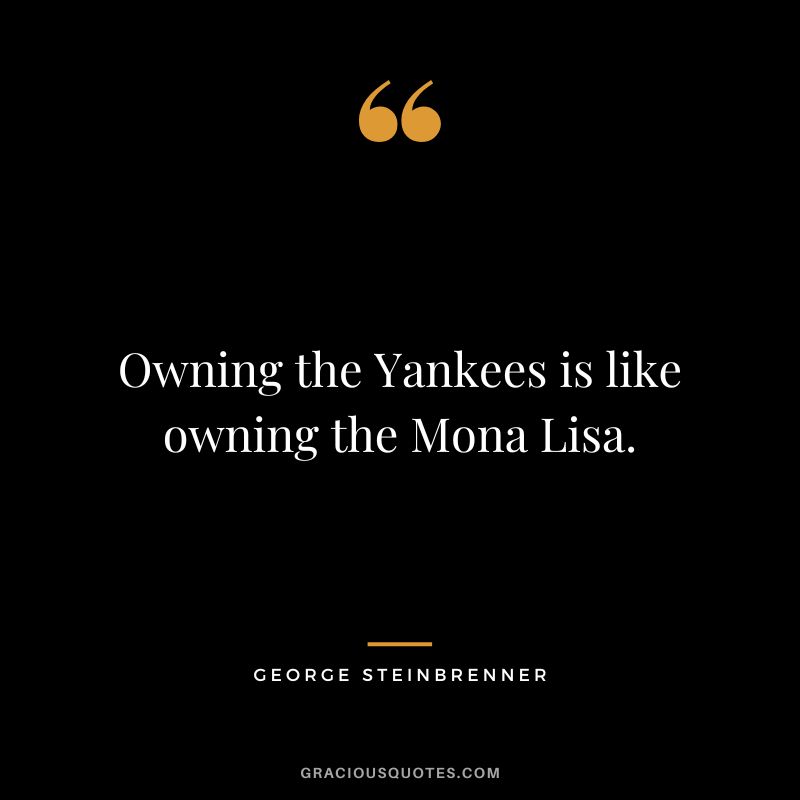 Owning the Yankees is like owning the Mona Lisa. - George Steinbrenner