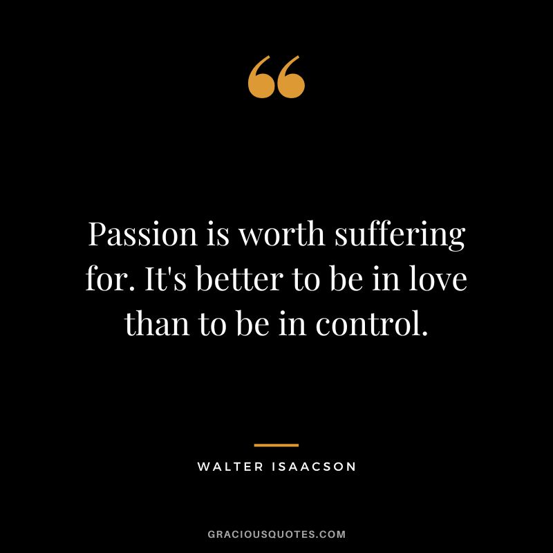 Passion is worth suffering for. It's better to be in love than to be in control.